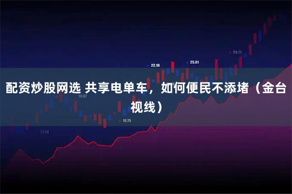 配资炒股网选 共享电单车，如何便民不添堵（金台视线）