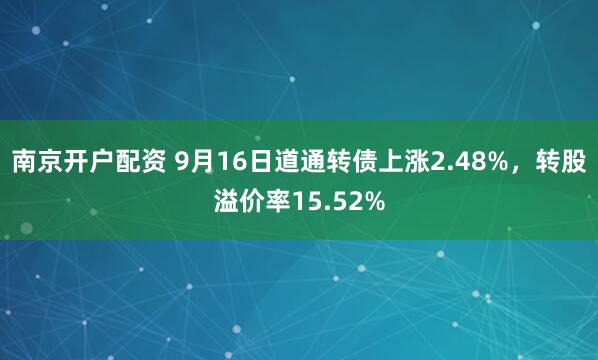 南京开户配资 9月16日道通转债上涨2.48%，转股溢价率15.52%