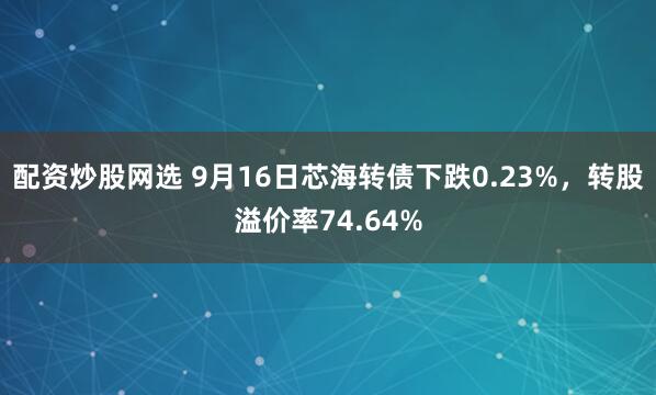 配资炒股网选 9月16日芯海转债下跌0.23%，转股溢价率74.64%