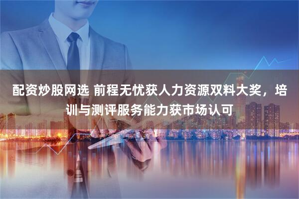 配资炒股网选 前程无忧获人力资源双料大奖，培训与测评服务能力获市场认可
