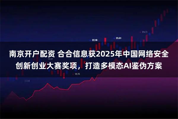 南京开户配资 合合信息获2025年中国网络安全创新创业大赛奖项，打造多模态AI鉴伪方案