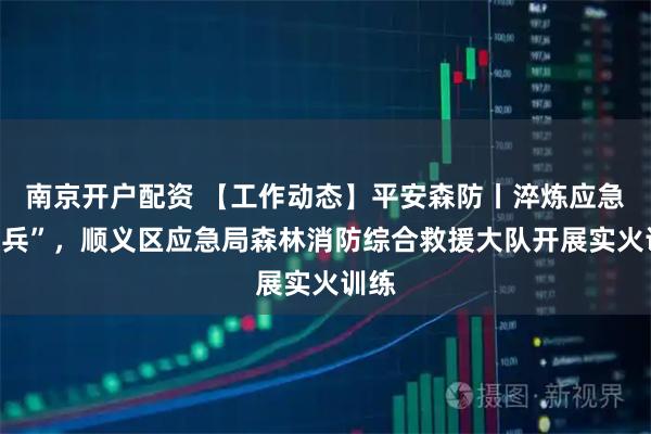 南京开户配资 【工作动态】平安森防丨淬炼应急“尖兵”，顺义区应急局森林消防综合救援大队开展实火训练