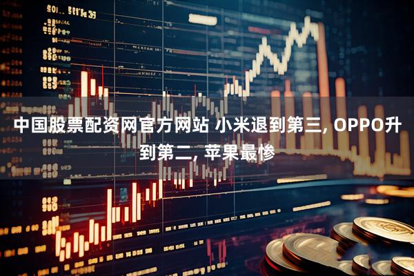 中国股票配资网官方网站 小米退到第三, OPPO升到第二, 苹果最惨
