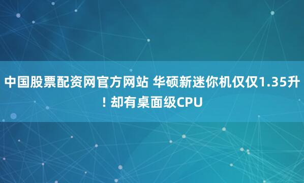 中国股票配资网官方网站 华硕新迷你机仅仅1.35升! 却有桌面级CPU