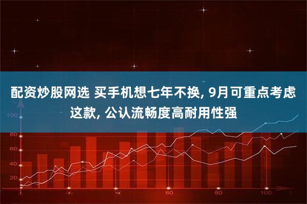 配资炒股网选 买手机想七年不换, 9月可重点考虑这款, 公认流畅度高耐用性强