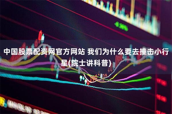 中国股票配资网官方网站 我们为什么要去撞击小行星(院士讲科普)