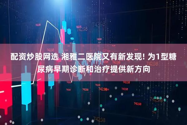配资炒股网选 湘雅二医院又有新发现! 为1型糖尿病早期诊断和治疗提供新方向
