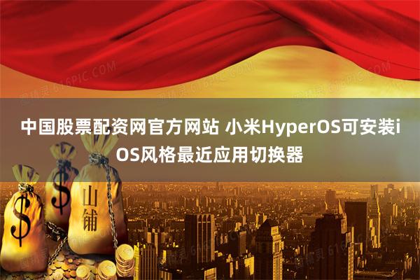 中国股票配资网官方网站 小米HyperOS可安装iOS风格最近应用切换器