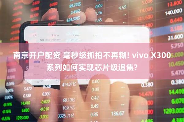 南京开户配资 毫秒级抓拍不再糊! vivo X300系列如何实现芯片级追焦?