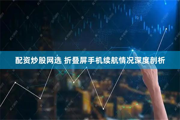 配资炒股网选 折叠屏手机续航情况深度剖析