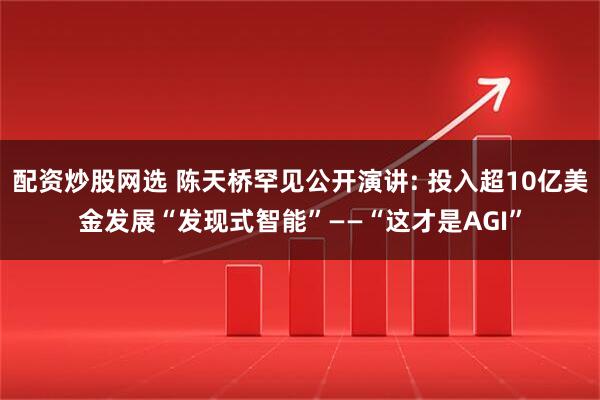 配资炒股网选 陈天桥罕见公开演讲: 投入超10亿美金发展“发现式智能”——“这才是AGI”