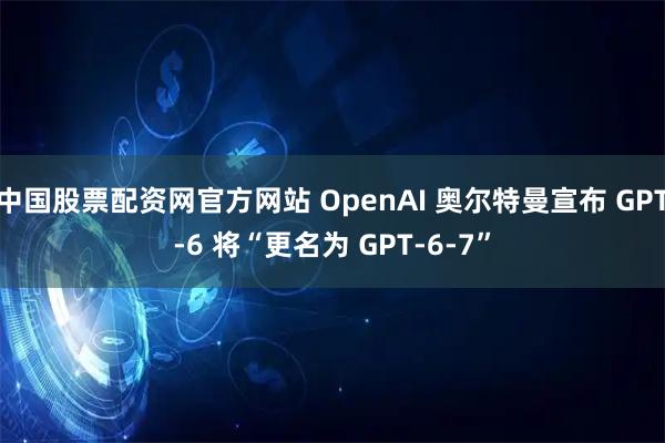 中国股票配资网官方网站 OpenAI 奥尔特曼宣布 GPT-6 将“更名为 GPT-6-7”