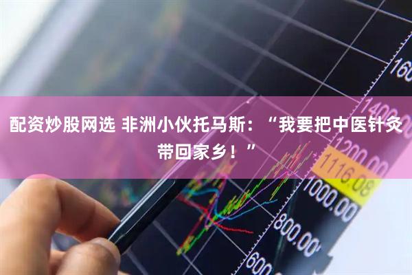 配资炒股网选 非洲小伙托马斯：“我要把中医针灸带回家乡！”