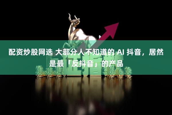 配资炒股网选 大部分人不知道的 AI 抖音，居然是最「反抖音」的产品