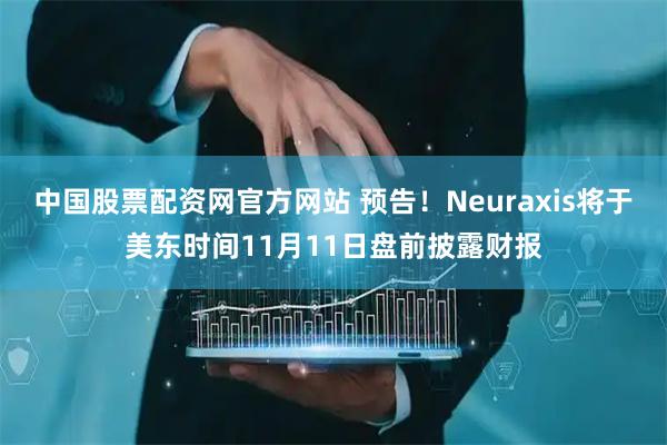 中国股票配资网官方网站 预告！Neuraxis将于美东时间11月11日盘前披露财报