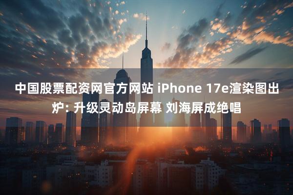 中国股票配资网官方网站 iPhone 17e渲染图出炉: 升级灵动岛屏幕 刘海屏成绝唱