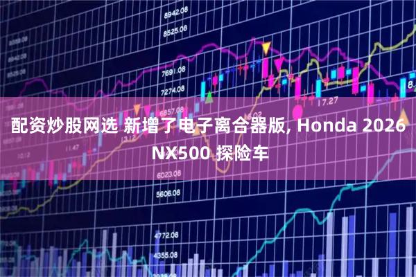 配资炒股网选 新增了电子离合器版, Honda 2026 NX500 探险车