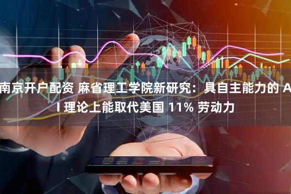 南京开户配资 麻省理工学院新研究：具自主能力的 AI 理论上能取代美国 11% 劳动力