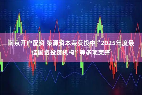 南京开户配资 策源资本荣获投中“2025年度最佳国资投资机构”等多项荣誉