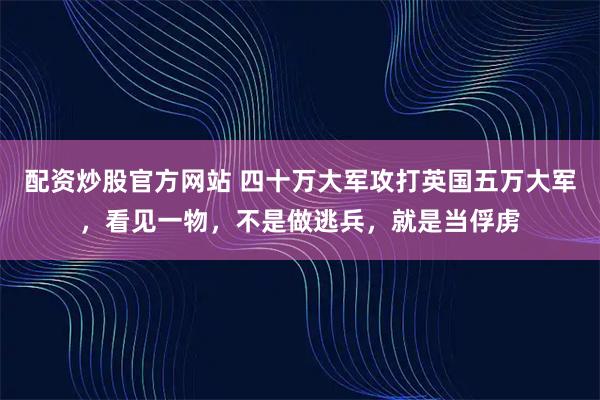 配资炒股官方网站 四十万大军攻打英国五万大军，看见一物，不是做逃兵，就是当俘虏