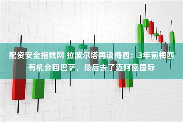配资安全指数网 拉波尔塔再谈梅西：3年前梅西有机会回巴萨，最后去了迈阿密国际