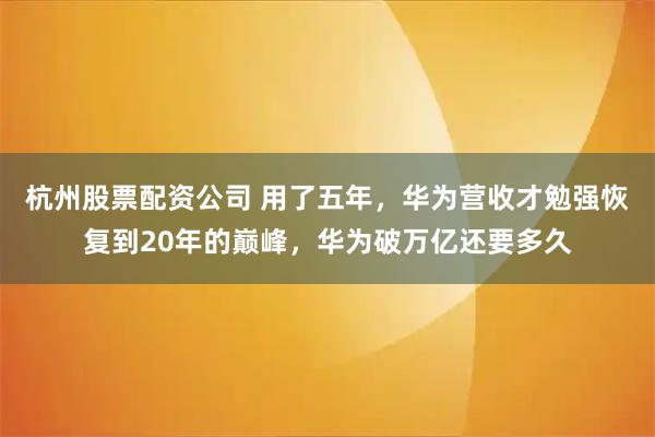杭州股票配资公司 用了五年，华为营收才勉强恢复到20年的巅峰，华为破万亿还要多久