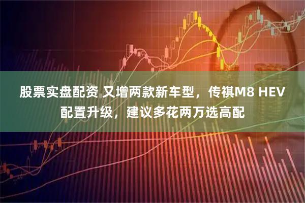 股票实盘配资 又增两款新车型，传祺M8 HEV配置升级，建议多花两万选高配