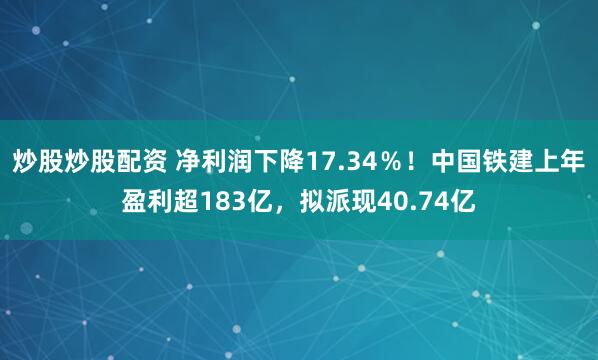 炒股炒股配资 净利润下降17.34％！中国铁建上年盈利超183亿，拟派现40.74亿