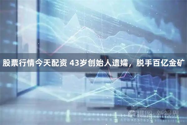 股票行情今天配资 43岁创始人遗孀，脱手百亿金矿