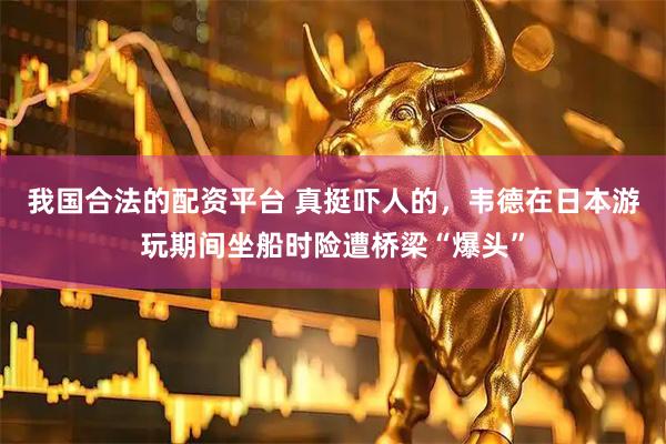 我国合法的配资平台 真挺吓人的，韦德在日本游玩期间坐船时险遭桥梁“爆头”