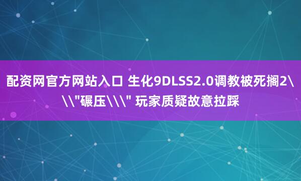 配资网官方网站入口 生化9DLSS2.0调教被死搁2\＂碾压\＂ 玩家质疑故意拉踩
