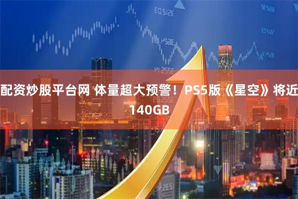 配资炒股平台网 体量超大预警！PS5版《星空》将近140GB