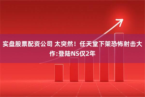 实盘股票配资公司 太突然！任天堂下架恐怖射击大作:登陆NS仅2年