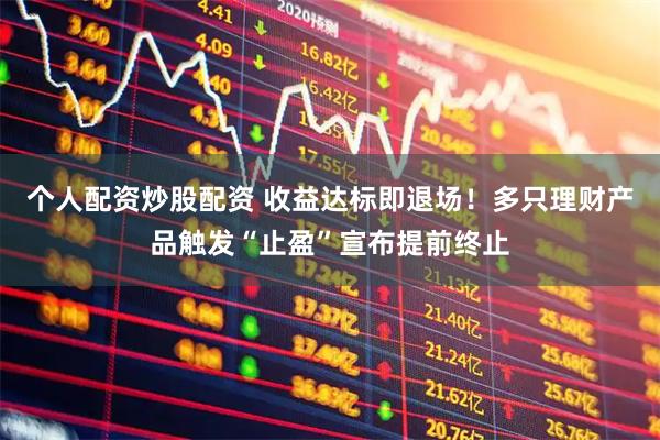 个人配资炒股配资 收益达标即退场！多只理财产品触发“止盈”宣布提前终止
