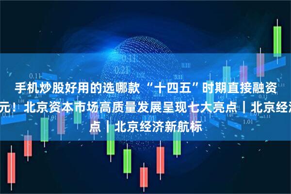手机炒股好用的选哪款 “十四五”时期直接融资超6万亿元！北京资本市场高质量发展呈现七大亮点｜北京经济新航标