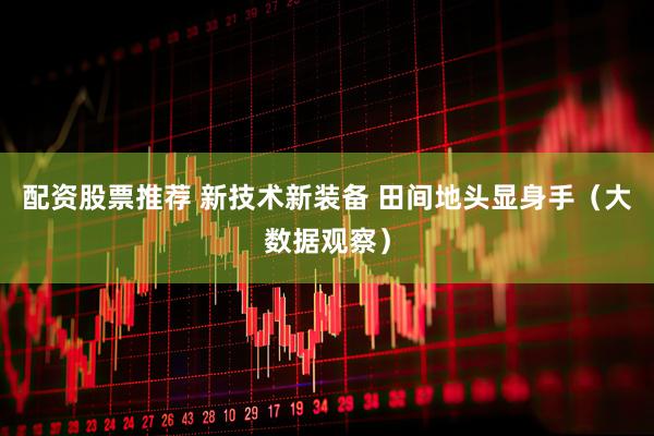 配资股票推荐 新技术新装备 田间地头显身手（大数据观察）