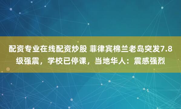 配资专业在线配资炒股 菲律宾棉兰老岛突发7.8级强震，学校已停课，当地华人：震感强烈
