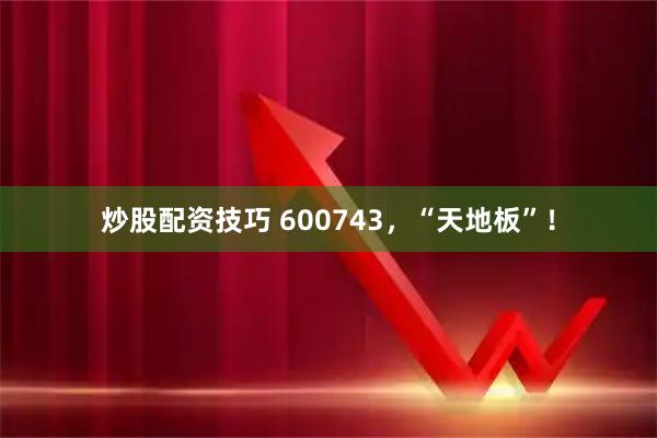 炒股配资技巧 600743，“天地板”！