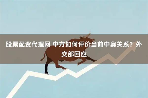 股票配资代理网 中方如何评价当前中奥关系？外交部回应