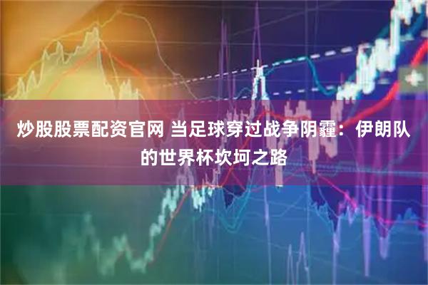 炒股股票配资官网 当足球穿过战争阴霾：伊朗队的世界杯坎坷之路