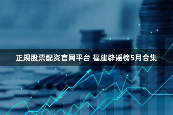 正规股票配资官网平台 福建辟谣榜5月合集