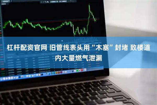 杠杆配资官网 旧管线表头用“木塞”封堵 致楼道内大量燃气泄漏