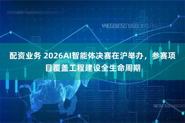 配资业务 2026AI智能体决赛在沪举办，参赛项目覆盖工程建设全生命周期